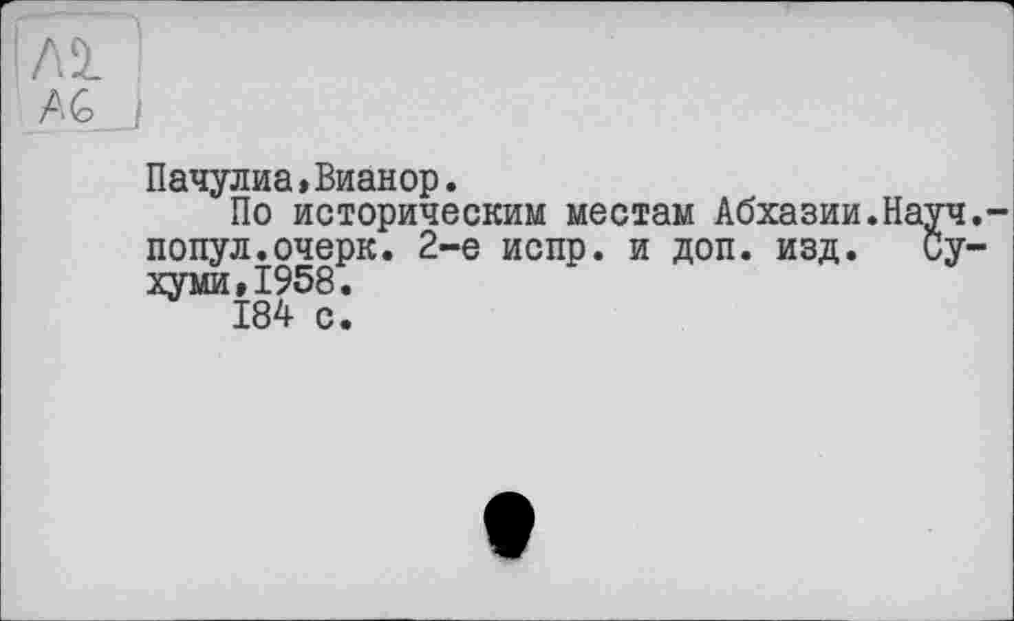 ﻿Пачулиа»Вианор.
По историческим местам Абхазии.На попул.очерк. 2-е испр. и доп. изд. хуми»1958.
184 с.